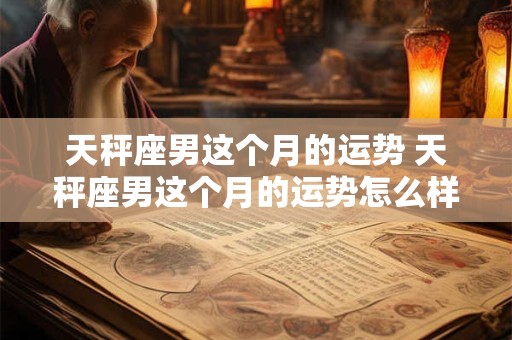 天秤座男这个月的运势 天秤座男这个月的运势怎么样
