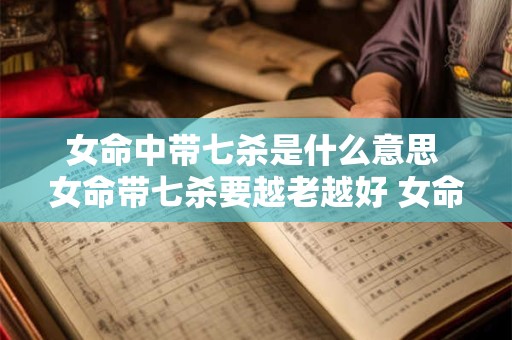 女命中带七杀是什么意思 女命带七杀要越老越好 女命七杀详解