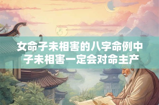 女命子未相害的八字命例中 子未相害一定会对命主产生影响吗