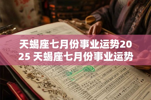 天蝎座七月份事业运势2025 天蝎座七月份事业运势2025女