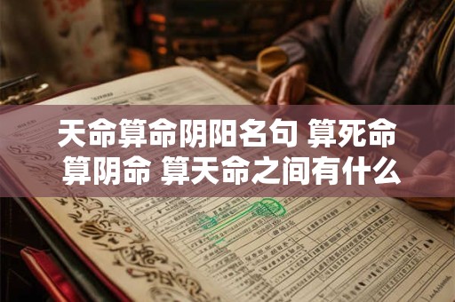 天命算命阴阳名句 算死命 算阴命 算天命之间有什么关联