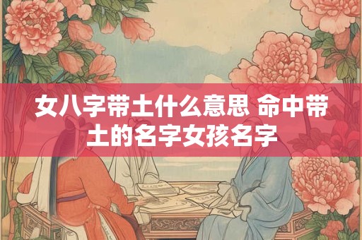 女八字带土什么意思 命中带土的名字女孩名字