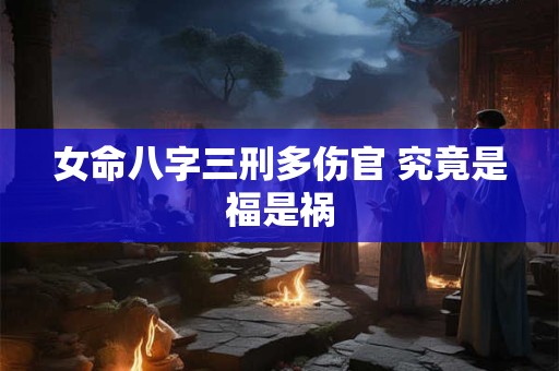 女命八字三刑多伤官 究竟是福是祸