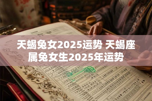 天蝎兔女2025运势 天蝎座属兔女生2025年运势