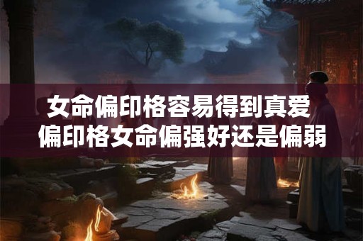 女命偏印格容易得到真爱 偏印格女命偏强好还是偏弱好