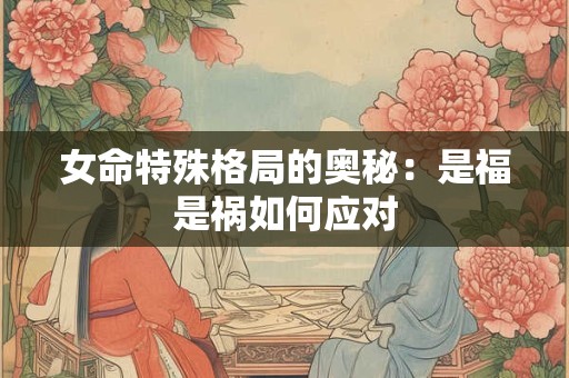 女命特殊格局的奥秘：是福是祸如何应对