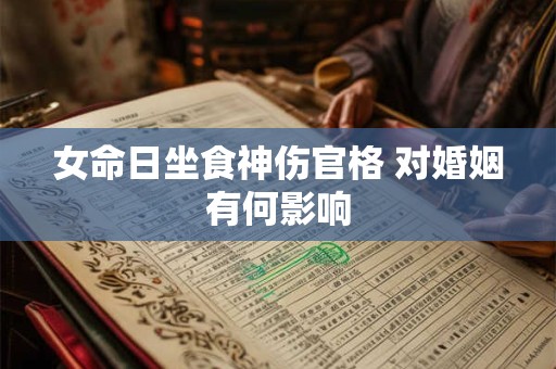 女命日坐食神伤官格 对婚姻有何影响