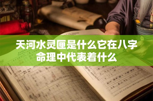 天河水灵匣是什么它在八字命理中代表着什么