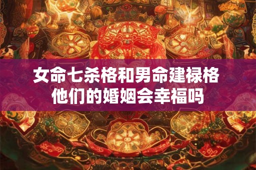 女命七杀格和男命建禄格 他们的婚姻会幸福吗