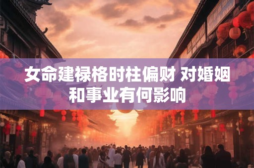 女命建禄格时柱偏财 对婚姻和事业有何影响