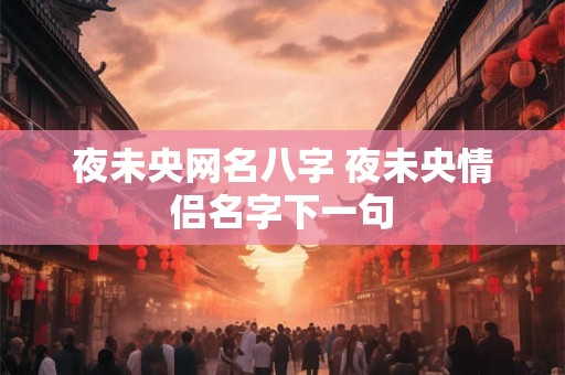 夜未央网名八字 夜未央情侣名字下一句 夜未央网名八字 夜未央情侣名字下一句