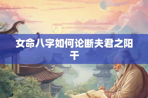 女命八字如何论断夫君之阳干
