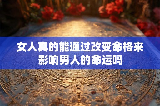 女人真的能通过改变命格来影响男人的命运吗