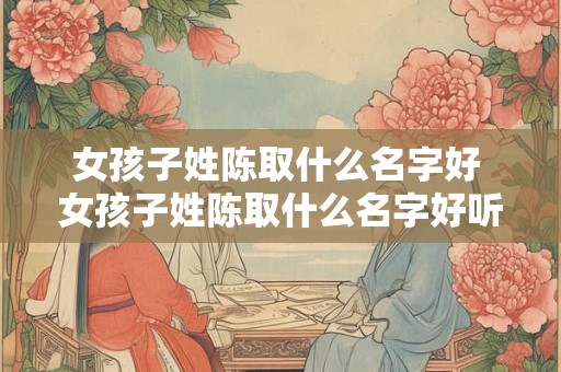 女孩子姓陈取什么名字好 女孩子姓陈取什么名字好听有内涵