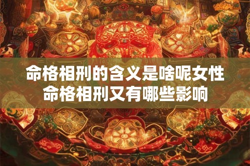 命格相刑的含义是啥呢女性命格相刑又有哪些影响
