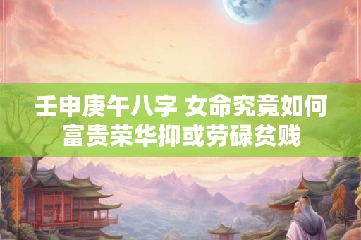 壬申庚午八字 女命究竟如何富贵荣华抑或劳碌贫贱