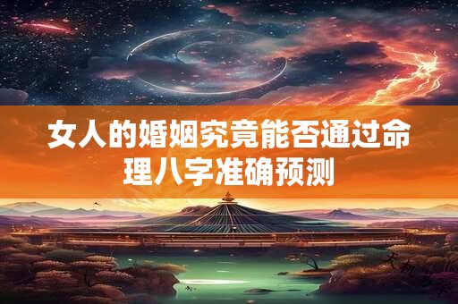 女人的婚姻究竟能否通过命理八字准确预测