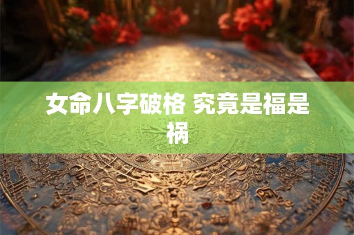 女命八字破格 究竟是福是祸