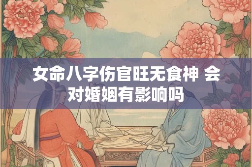 女命八字伤官旺无食神 会对婚姻有影响吗