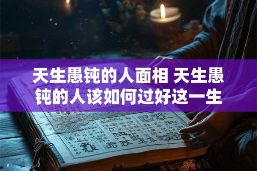 天生愚钝的人面相 天生愚钝的人该如何过好这一生