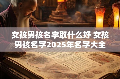 女孩男孩名字取什么好 女孩男孩名字2025年名字大全