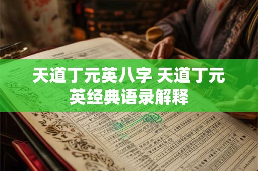 天道丁元英八字 天道丁元英经典语录解释