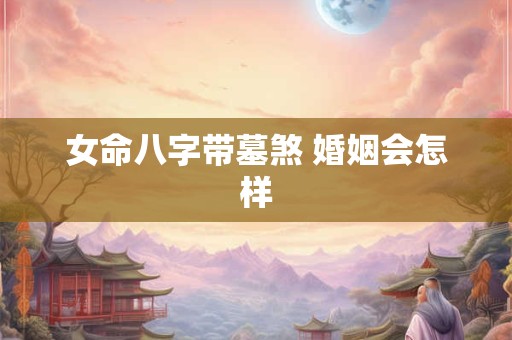 女命八字带墓煞 婚姻会怎样 女命八字带墓煞 婚姻会怎样