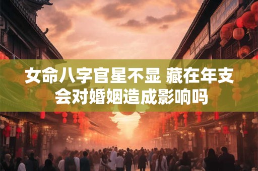 女命八字官星不显 藏在年支 会对婚姻造成影响吗
