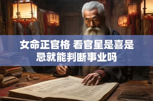 女命正官格 看官星是喜是忌就能判断事业吗