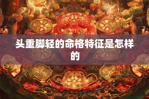 头重脚轻的命格特征是怎样的