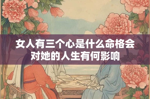 女人有三个心是什么命格会对她的人生有何影响