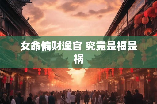 女命偏财逢官 究竟是福是祸