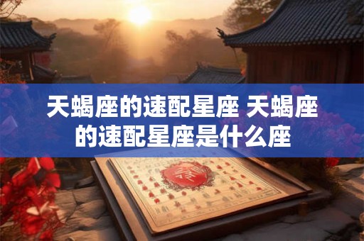 天蝎座的速配星座 天蝎座的速配星座是什么座