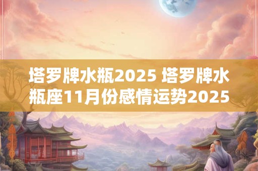 塔罗牌水瓶2025 塔罗牌水瓶座11月份感情运势2025年