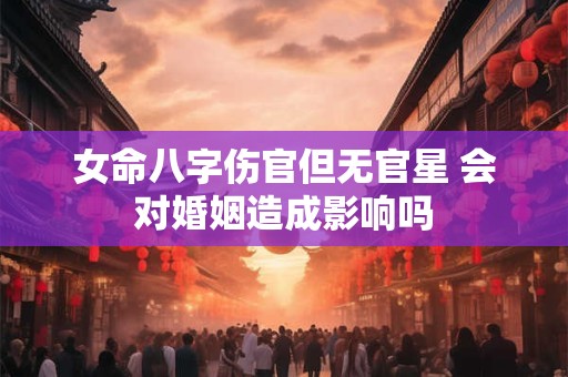 女命八字伤官但无官星 会对婚姻造成影响吗 女命八字伤官但无官星 会对婚姻造成影响吗