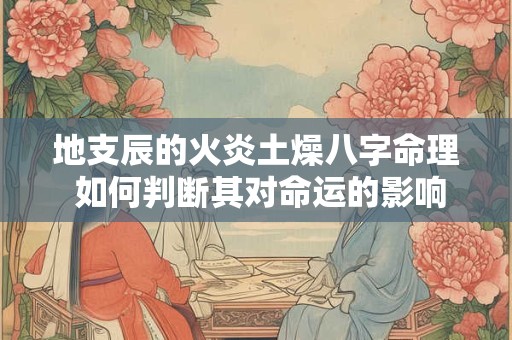地支辰的火炎土燥八字命理 如何判断其对命运的影响