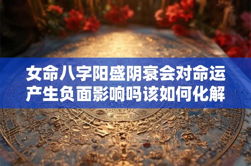 女命八字阳盛阴衰会对命运产生负面影响吗该如何化解