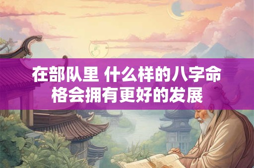 在部队里 什么样的八字命格会拥有更好的发展
