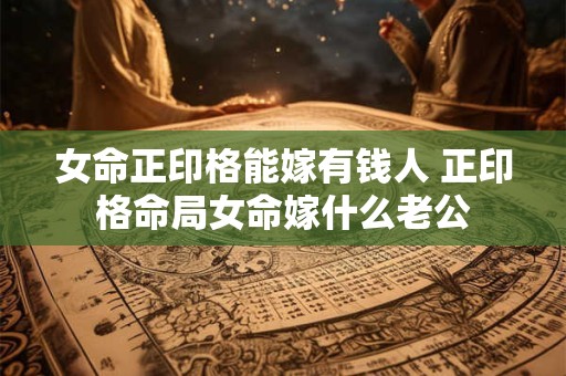女命正印格能嫁有钱人 正印格命局女命嫁什么老公