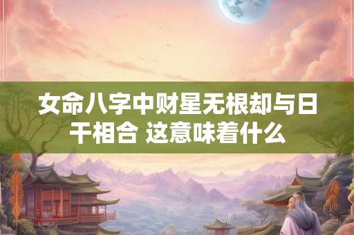 女命八字中财星无根却与日干相合 这意味着什么