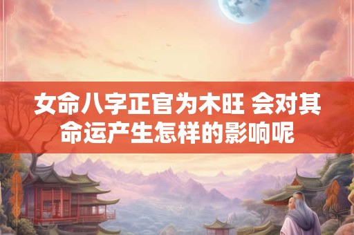女命八字正官为木旺 会对其命运产生怎样的影响呢