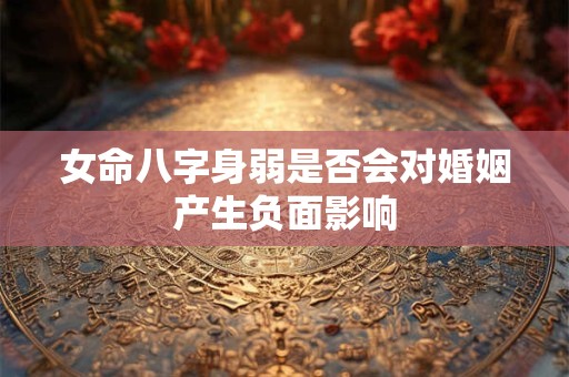 女命八字身弱是否会对婚姻产生负面影响