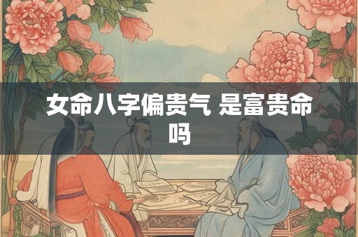 女命八字偏贵气 是富贵命吗