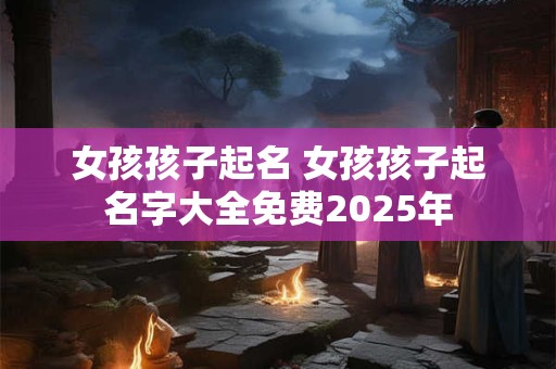 女孩孩子起名 女孩孩子起名字大全免费2025年
