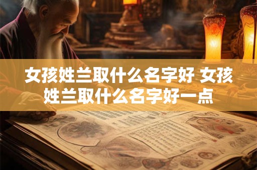女孩姓兰取什么名字好 女孩姓兰取什么名字好一点