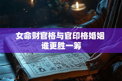 女命财官格与官印格婚姻 谁更胜一筹