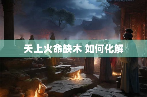 天上火命缺木 如何化解