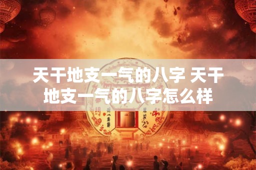 天干地支一气的八字 天干地支一气的八字怎么样