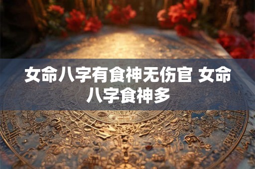 女命八字有食神无伤官 女命八字食神多