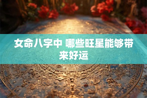女命八字中 哪些旺星能够带来好运